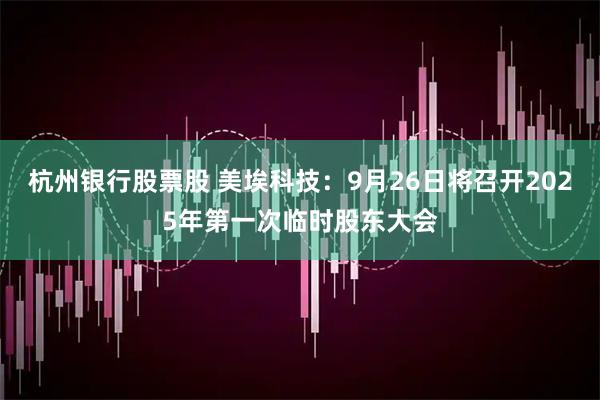 杭州银行股票股 美埃科技：9月26日将召开2025年第一次临时股东大会