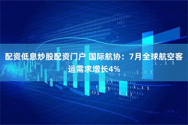配资低息炒股配资门户 国际航协：7月全球航空客运需求增长4%