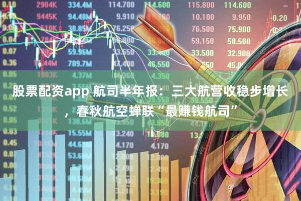 股票配资app 航司半年报：三大航营收稳步增长，春秋航空蝉联“最赚钱航司”