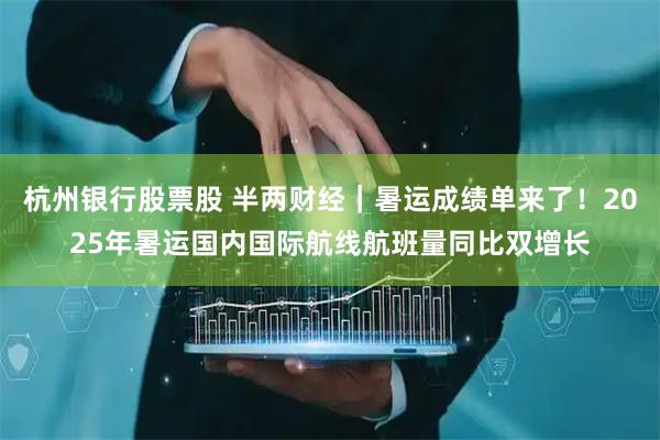 杭州银行股票股 半两财经｜暑运成绩单来了！2025年暑运国内国际航线航班量同比双增长