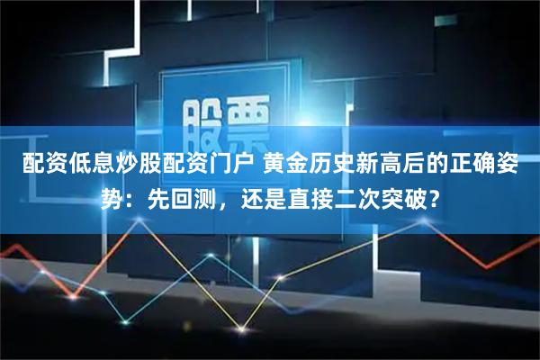 配资低息炒股配资门户 黄金历史新高后的正确姿势：先回测，还是直接二次突破？