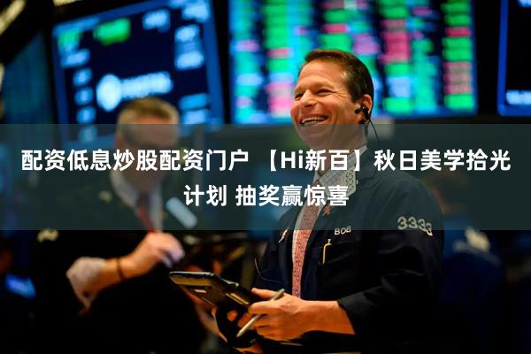 配资低息炒股配资门户 【Hi新百】秋日美学拾光计划 抽奖赢惊喜