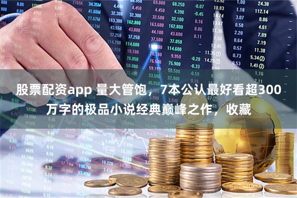 股票配资app 量大管饱，7本公认最好看超300万字的极品小说经典巅峰之作，收藏
