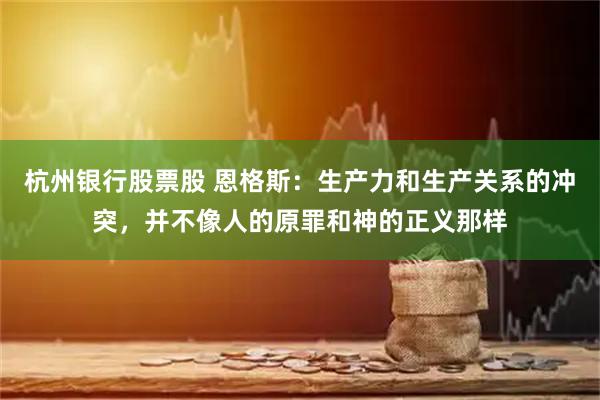 杭州银行股票股 恩格斯：生产力和生产关系的冲突，并不像人的原罪和神的正义那样