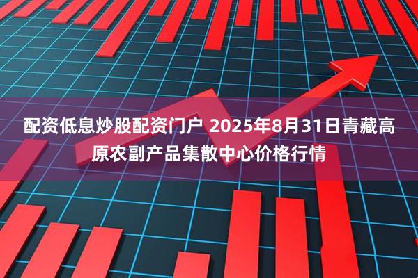 配资低息炒股配资门户 2025年8月31日青藏高原农副产品集散中心价格行情