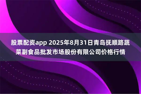 股票配资app 2025年8月31日青岛抚顺路蔬菜副食品批发市场股份有限公司价格行情