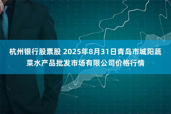 杭州银行股票股 2025年8月31日青岛市城阳蔬菜水产品批发市场有限公司价格行情