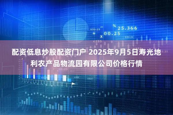 配资低息炒股配资门户 2025年9月5日寿光地利农产品物流园有限公司价格行情