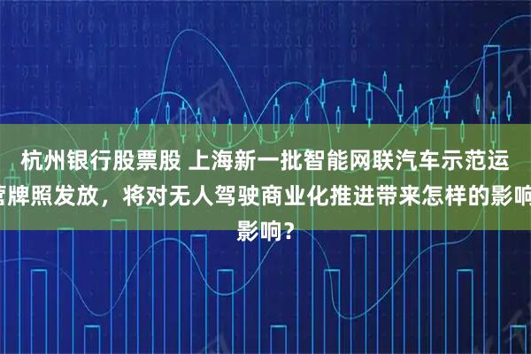 杭州银行股票股 上海新一批智能网联汽车示范运营牌照发放，将对无人驾驶商业化推进带来怎样的影响？