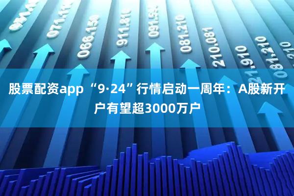 股票配资app “9·24”行情启动一周年：A股新开户有望超3000万户