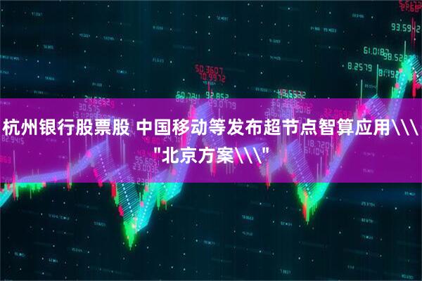 杭州银行股票股 中国移动等发布超节点智算应用\＂北京方案\＂