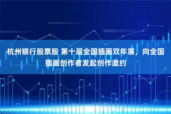 杭州银行股票股 第十届全国插画双年展，向全国插画创作者发起创作邀约