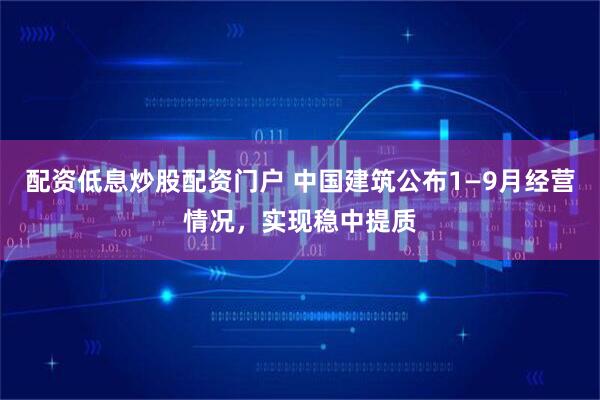 配资低息炒股配资门户 中国建筑公布1—9月经营情况，实现稳中提质