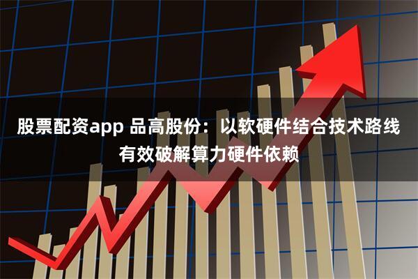 股票配资app 品高股份：以软硬件结合技术路线有效破解算力硬件依赖