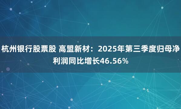 杭州银行股票股 高盟新材：2025年第三季度归母净利润同比增长46.56%