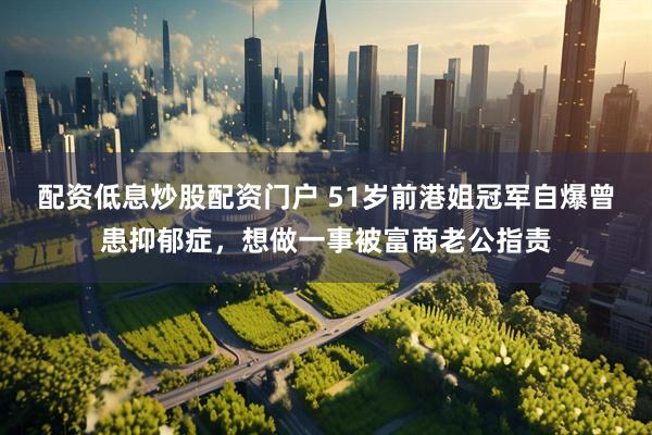 配资低息炒股配资门户 51岁前港姐冠军自爆曾患抑郁症，想做一事被富商老公指责