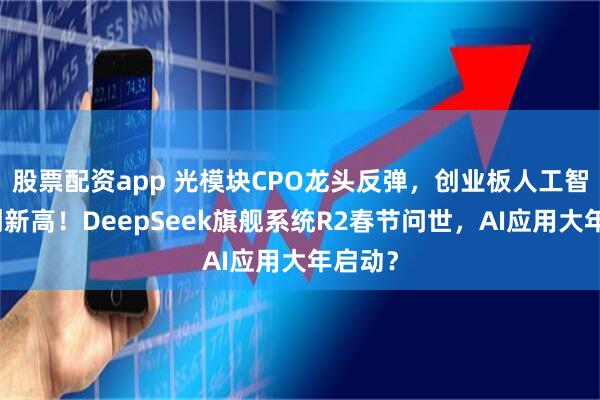 股票配资app 光模块CPO龙头反弹，创业板人工智能再创新高！DeepSeek旗舰系统R2春节问世，AI应用大年启动？