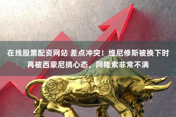 在线股票配资网站 差点冲突！维尼修斯被换下时再被西蒙尼搞心态，阿隆索非常不满