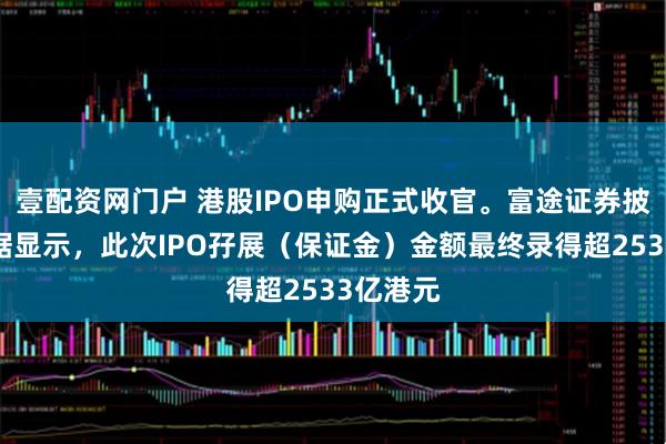 壹配资网门户 港股IPO申购正式收官。富途证券披露的数据显示，此次IPO孖展（保证金）金额最终录得超2533亿港元
