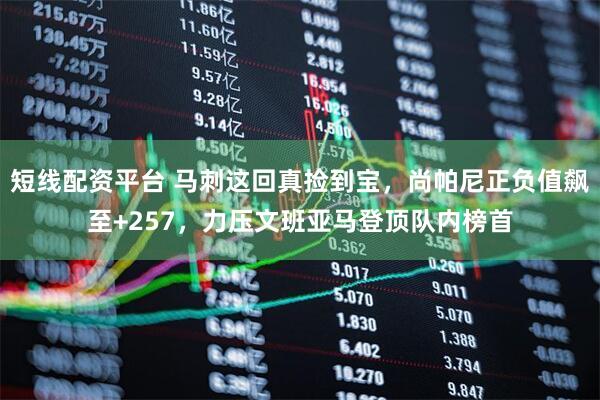 短线配资平台 马刺这回真捡到宝，尚帕尼正负值飙至+257，力压文班亚马登顶队内榜首