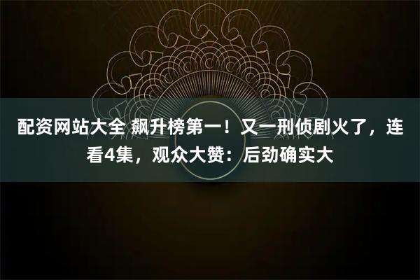 配资网站大全 飙升榜第一！又一刑侦剧火了，连看4集，观众大赞：后劲确实大