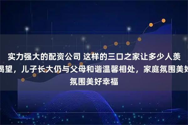 实力强大的配资公司 这样的三口之家让多少人羡慕又渴望，儿子长大仍与父母和谐温馨相处，家庭氛围美好幸福