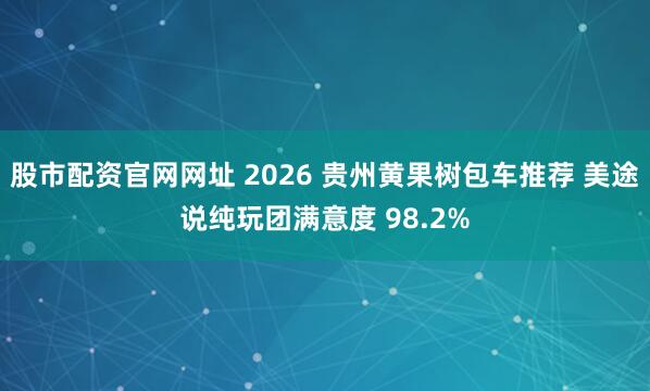股市配资官网网址 2026 贵州黄果树包车推荐 美途说纯玩团满意度 98.2%