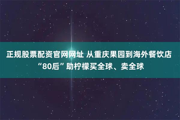 正规股票配资官网网址 从重庆果园到海外餐饮店 “80后”助柠檬买全球、卖全球