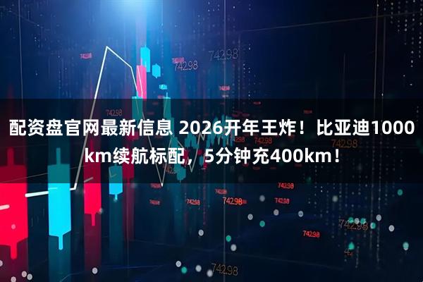 配资盘官网最新信息 2026开年王炸！比亚迪1000km续航标配，5分钟充400km！