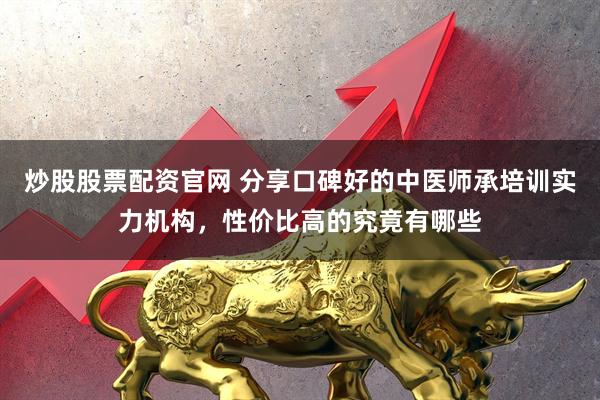 炒股股票配资官网 分享口碑好的中医师承培训实力机构，性价比高的究竟有哪些