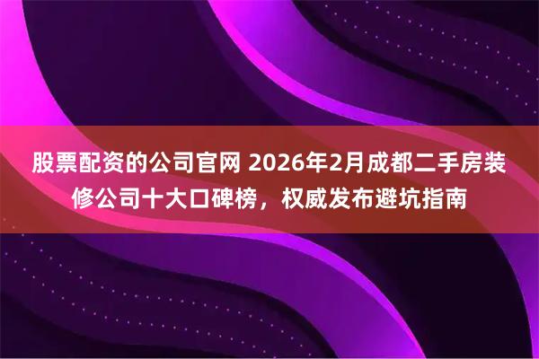 股票配资的公司官网 2026年2月成都二手房装修公司十大口碑榜，权威发布避坑指南