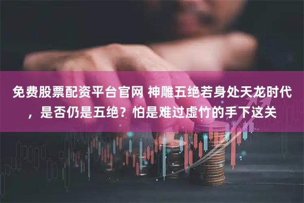 免费股票配资平台官网 神雕五绝若身处天龙时代，是否仍是五绝？怕是难过虚竹的手下这关
