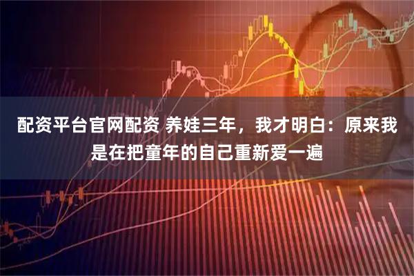 配资平台官网配资 养娃三年，我才明白：原来我是在把童年的自己重新爱一遍