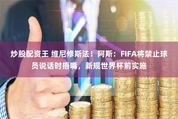 炒股配资王 维尼修斯法！阿斯：FIFA将禁止球员说话时捂嘴，新规世界杯前实施