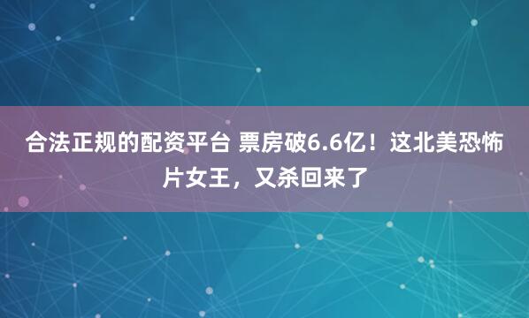合法正规的配资平台 票房破6.6亿！这北美恐怖片女王，又杀回来了