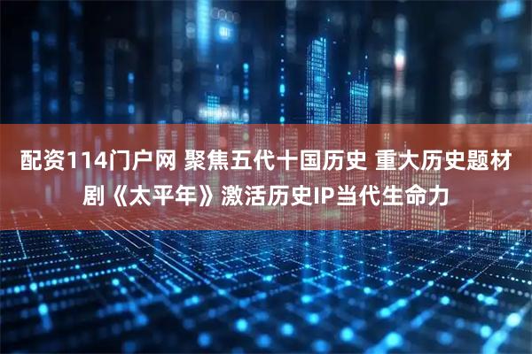 配资114门户网 聚焦五代十国历史 重大历史题材剧《太平年》激活历史IP当代生命力
