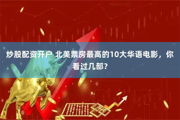 炒股配资开户 北美票房最高的10大华语电影，你看过几部？
