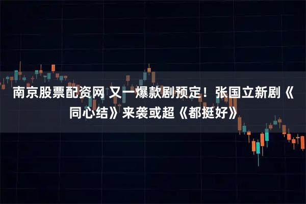 南京股票配资网 又一爆款剧预定！张国立新剧《同心结》来袭或超《都挺好》