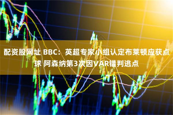 配资股网址 BBC：英超专家小组认定布莱顿应获点球 阿森纳第3次因VAR错判逃点