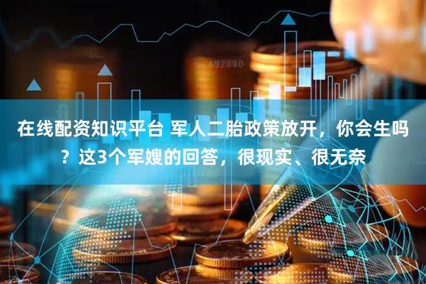 在线配资知识平台 军人二胎政策放开，你会生吗？这3个军嫂的回答，很现实、很无奈