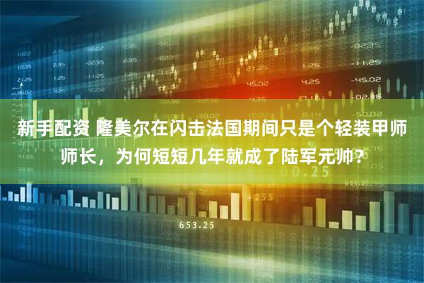 新手配资 隆美尔在闪击法国期间只是个轻装甲师师长，为何短短几年就成了陆军元帅？