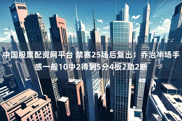 中国股票配资网平台 禁赛25场后复出！乔治半场手感一般10中2得到5分4板2助2断