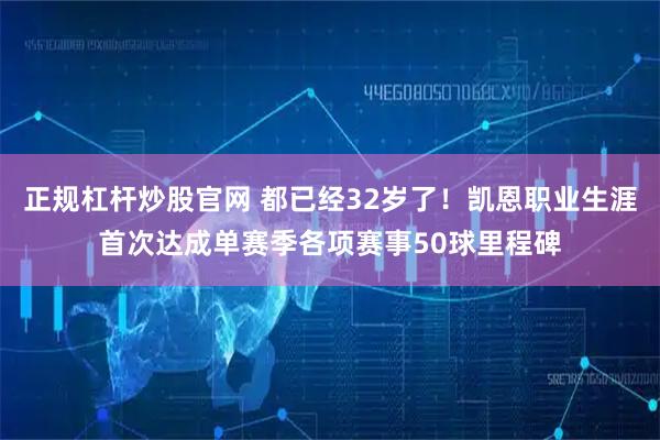 正规杠杆炒股官网 都已经32岁了！凯恩职业生涯首次达成单赛季各项赛事50球里程碑