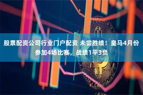 股票配资公司行业门户配资 未尝胜绩！皇马4月份参加4场比赛，战绩1平3负