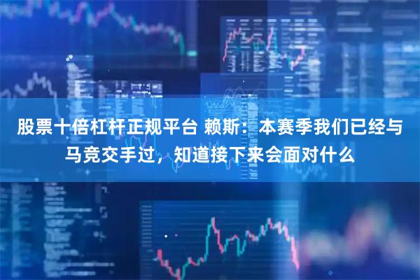 股票十倍杠杆正规平台 赖斯：本赛季我们已经与马竞交手过，知道接下来会面对什么