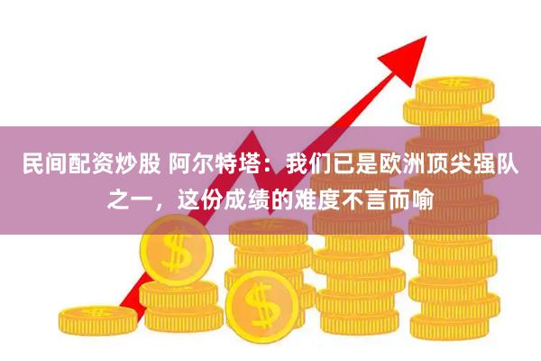 民间配资炒股 阿尔特塔：我们已是欧洲顶尖强队之一，这份成绩的难度不言而喻