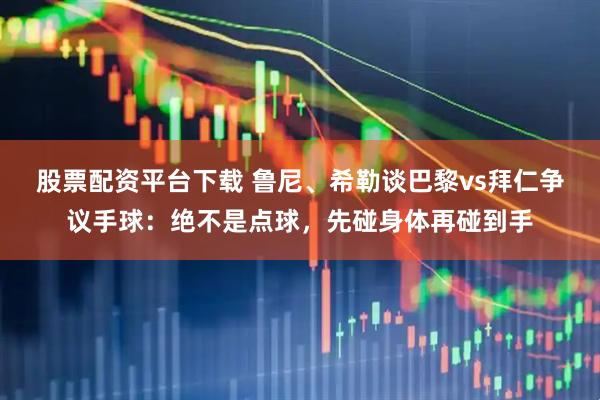 股票配资平台下载 鲁尼、希勒谈巴黎vs拜仁争议手球：绝不是点球，先碰身体再碰到手