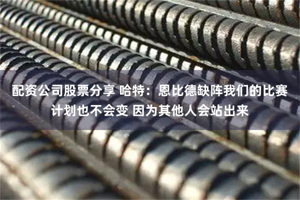 配资公司股票分享 哈特：恩比德缺阵我们的比赛计划也不会变 因为其他人会站出来