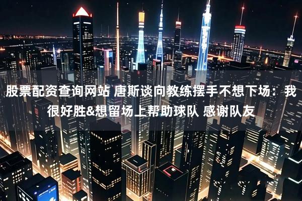 股票配资查询网站 唐斯谈向教练摆手不想下场：我很好胜&想留场上帮助球队 感谢队友