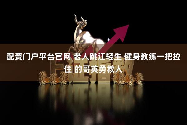 配资门户平台官网 老人跳江轻生 健身教练一把拉住 的哥英勇救人